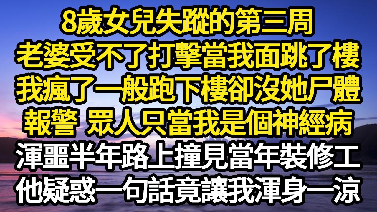 8歲女兒失蹤的第三周，老婆受不了打擊當我面跳了樓，我瘋了一般跑下樓卻沒她尸體，報警 眾人只當我是個神經病，渾噩半年路上撞見當年裝修工#故事#悬疑#人性#刑事#人生故事#生活哲學#為人哲學