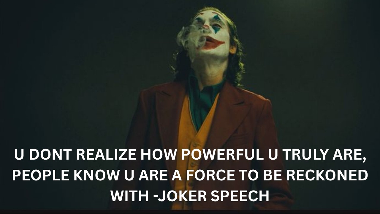 U DONT REALIZE HOW POWERFUL U TRULY ARE, PEOPLE KNOW U ARE A FORCE TO BE RECKONED WITH -JOKER SPEECH