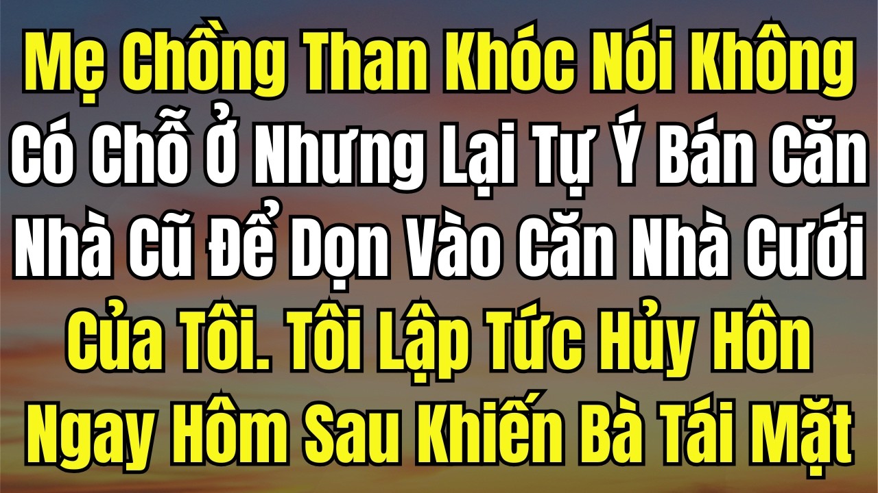 Mẹ Chồng Than Khóc Nói Không Có Chỗ Ở Nhưng Lại Tự Ý Bán Căn Nhà Cũ Để Dọn Vào Căn Nhà Cưới Của Tôi