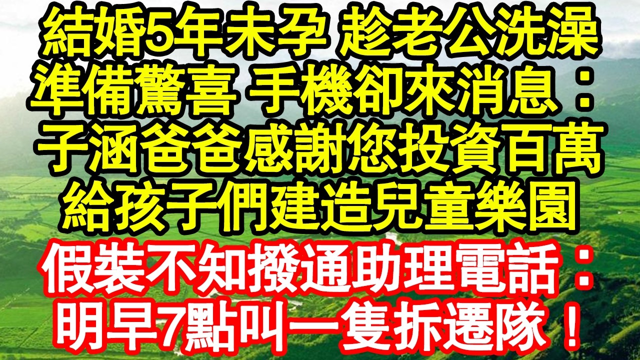 結婚5年未孕 趁老公洗澡，準備驚喜 手機卻來消息：子涵爸爸感謝您投資百萬，給孩子們建造兒童樂園，假裝不知撥通助理電話：明早7點叫一隻拆遷隊！ 真情故事會|老年故事|情感需求|養老|家庭正能量