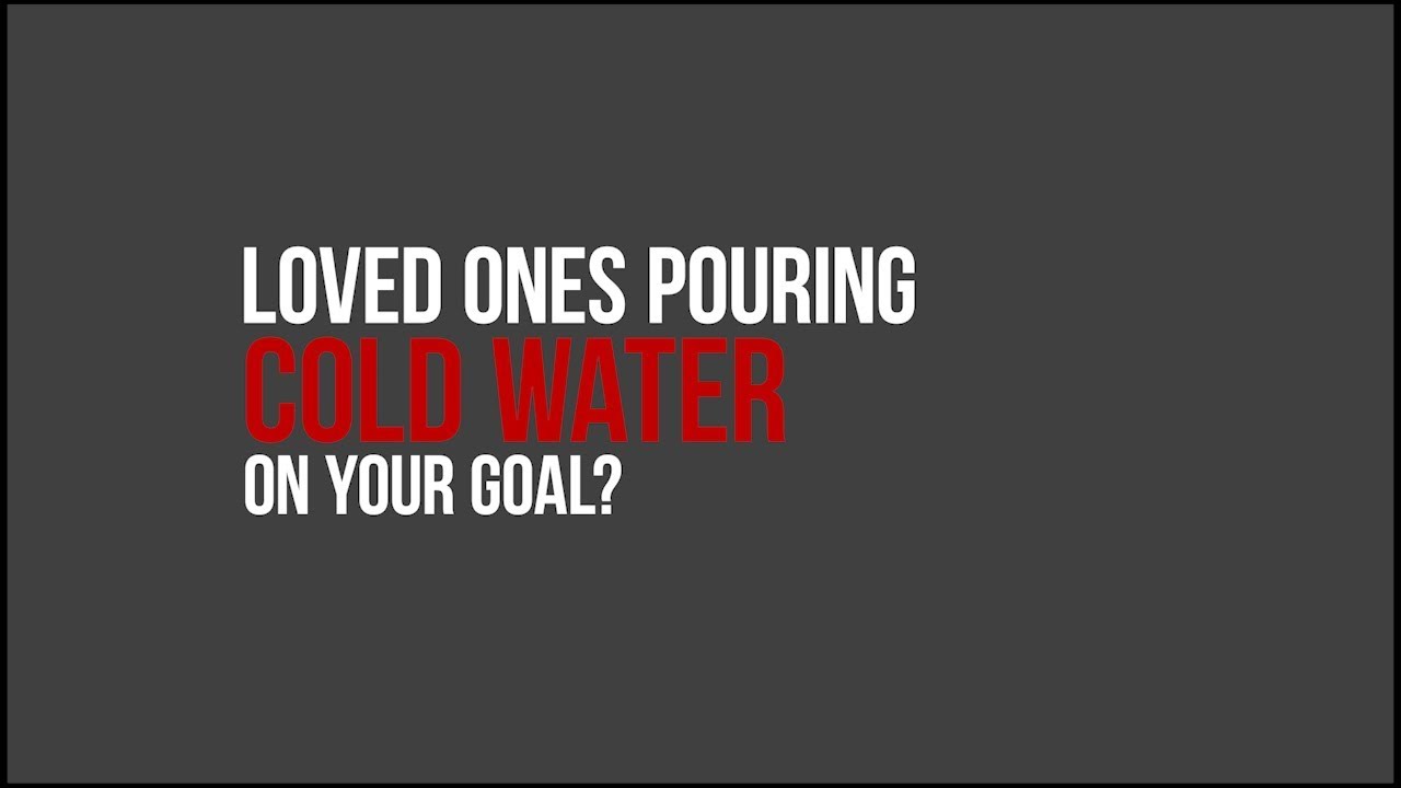 Loved Ones Pouring Cold Water On Your Goal?