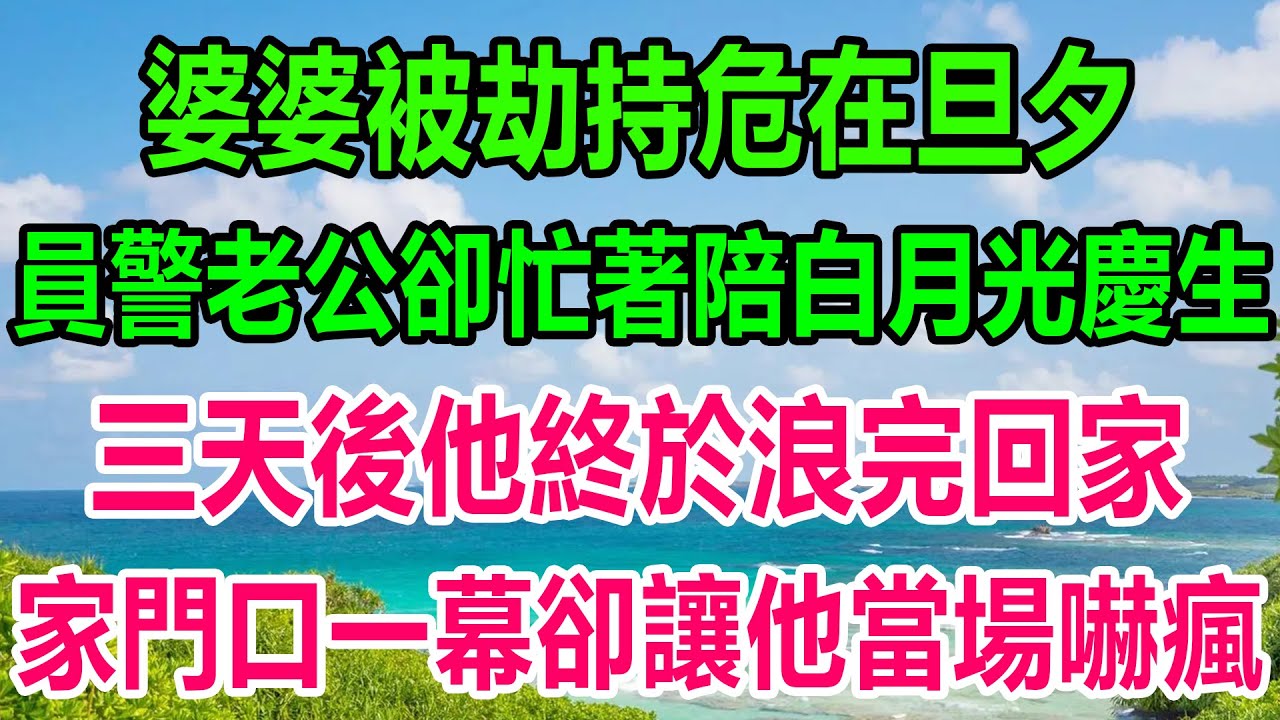婆婆被劫持危在旦夕，員警老公卻忙著陪白月光慶生，三天後他終於浪完回家，家門口一幕卻讓他當場嚇瘋#情感故事 #情感 #正能量 #人生感悟