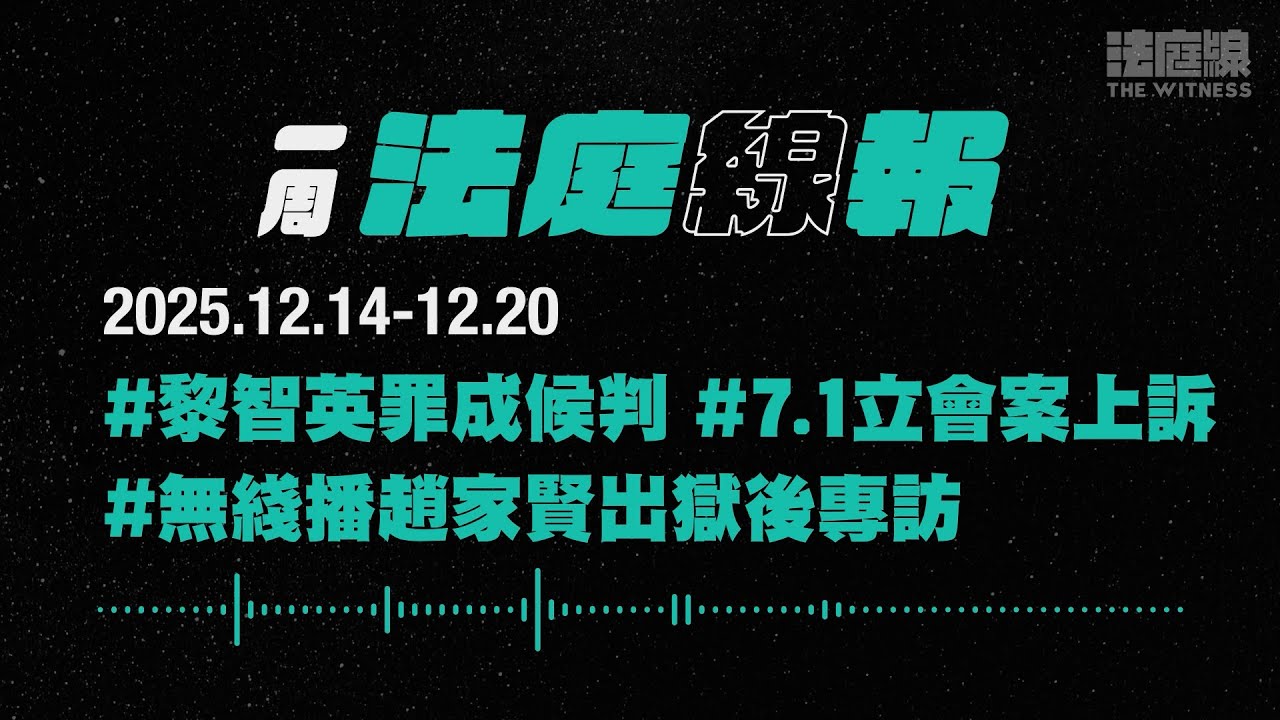 【一周法庭線報】2025.12.14-12.20　黎智英罪成候判；無綫播趙家賢出獄後專訪；7.1立會案上訴