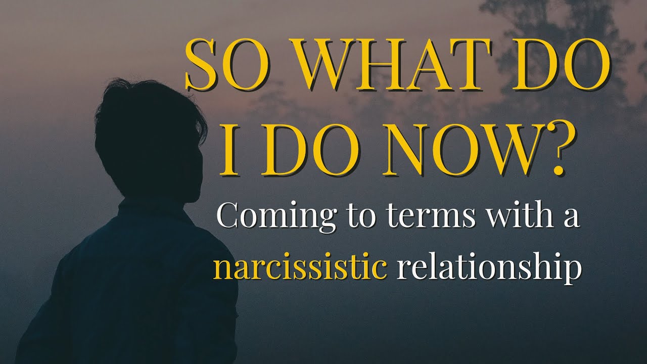 SO WHAT DO I DO NOW? Coming to Terms with Narcissistic Relationships