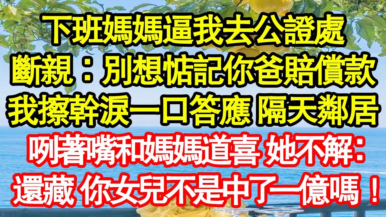 下班媽媽逼我去公證處，斷親：別想惦記你爸賠償款，我擦幹淚一口答應 隔天鄰居，咧著嘴和媽媽道喜 她不解：還藏呢 你女兒不是中了一億嗎！ 真情故事會|老年故事|情感需求|養老|家庭