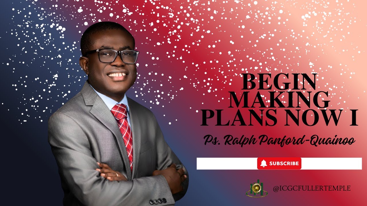 BEGIN MAKING PLANS NOW PT. 1 | Ps. RALPH PANFORD-QUAINOO | ICGC FULLER TEMPLE