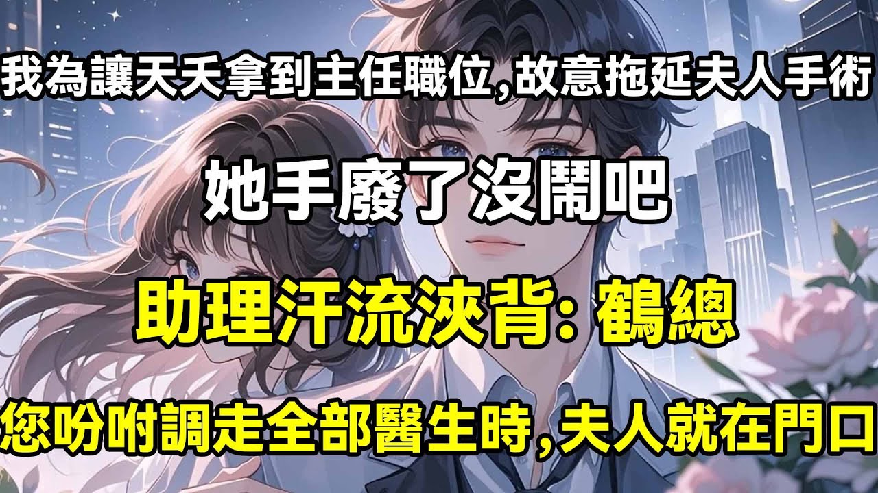 我為讓天夭拿到主任職位，故意拖延夫人手術，她手廢了沒鬧吧，助理汗流浹背: 鶴總，您吩咐調走全部醫生時，夫人就在門口聽見了