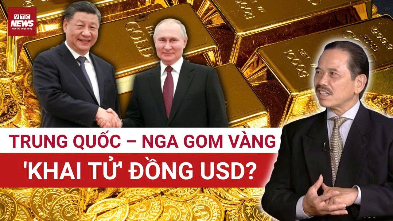 TS Bùi Ngọc Sơn: Trung Quốc – Nga gom vàng lập “cực tiền tệ” mới, thách thức quyền lực USD của Mỹ!
