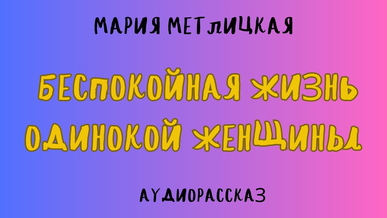 Аудиорассказ БЕСПОКОЙНАЯ ЖИЗНЬ ОДИНОКОЙ ЖЕНЩИНЫ/ МАРИЯ МЕТЛИЦКАЯ