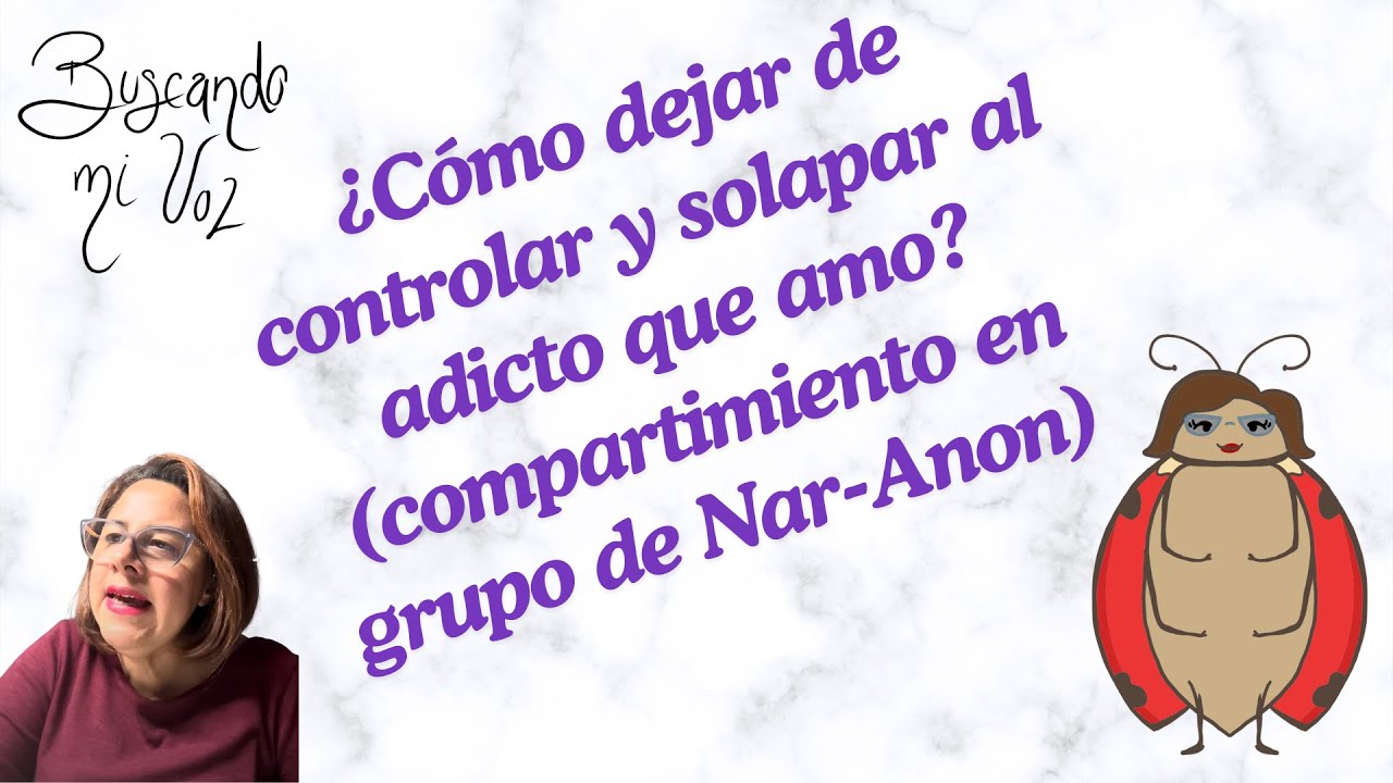 Compartimento en un grupo de Nar-anon. TEMA: ¿CÓMO DEJAR DE CONTROLAR Y SOLAPAR AL ADICTO QUE AMO?