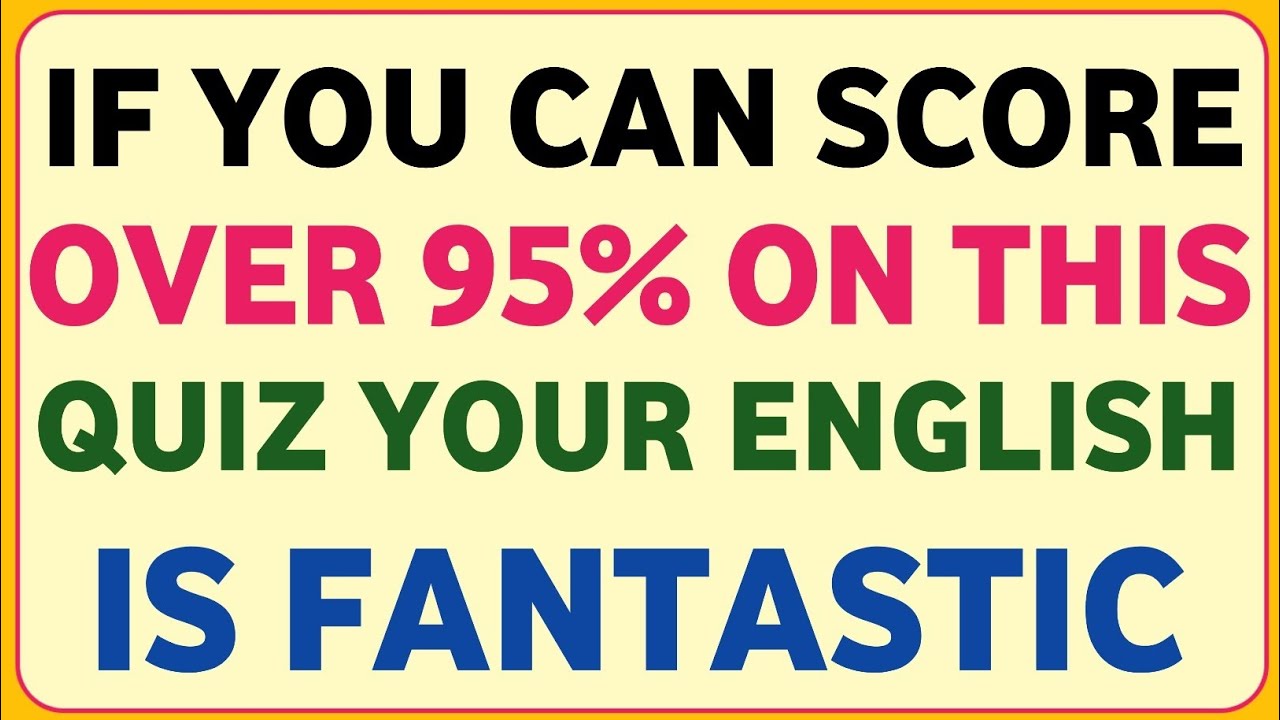 IF YOU CAN SCORE OVER 95% ON THIS QUIZ YOUR ENGLISH IS FANTASTIC