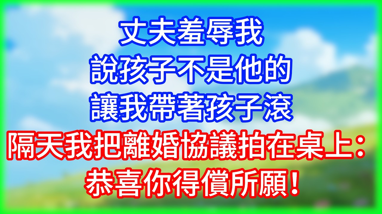 【打臉爽文】丈夫羞辱我說孩子不是他的，讓我帶著孩子滾。隔天我把離婚協議拍在桌上：恭喜你得償所願