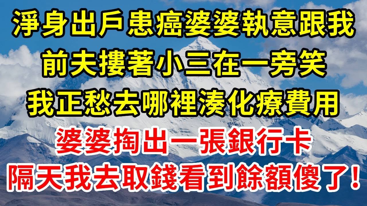 淨身出戶患癌婆婆執意跟我，前夫摟著小三在一旁合不攏嘴，我正愁去哪裡湊化療費用，婆婆掏出一張銀行卡