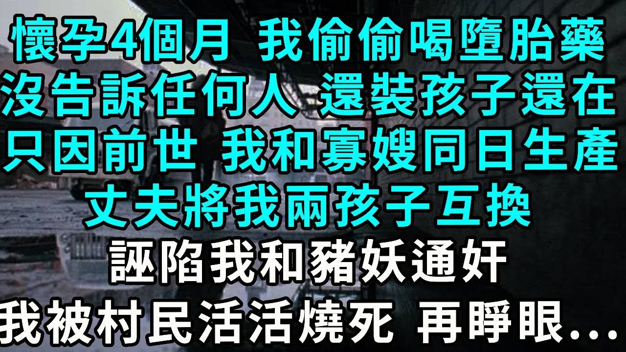 懷孕4個月，我偷偷喝了墮胎藥，沒告訴任何人，還裝孩子還在，只因前世，我和寡嫂同一日生產，丈夫將我兩孩子互換，誣陷我和豬妖通奸，我被村民活活燒死 再睜眼...