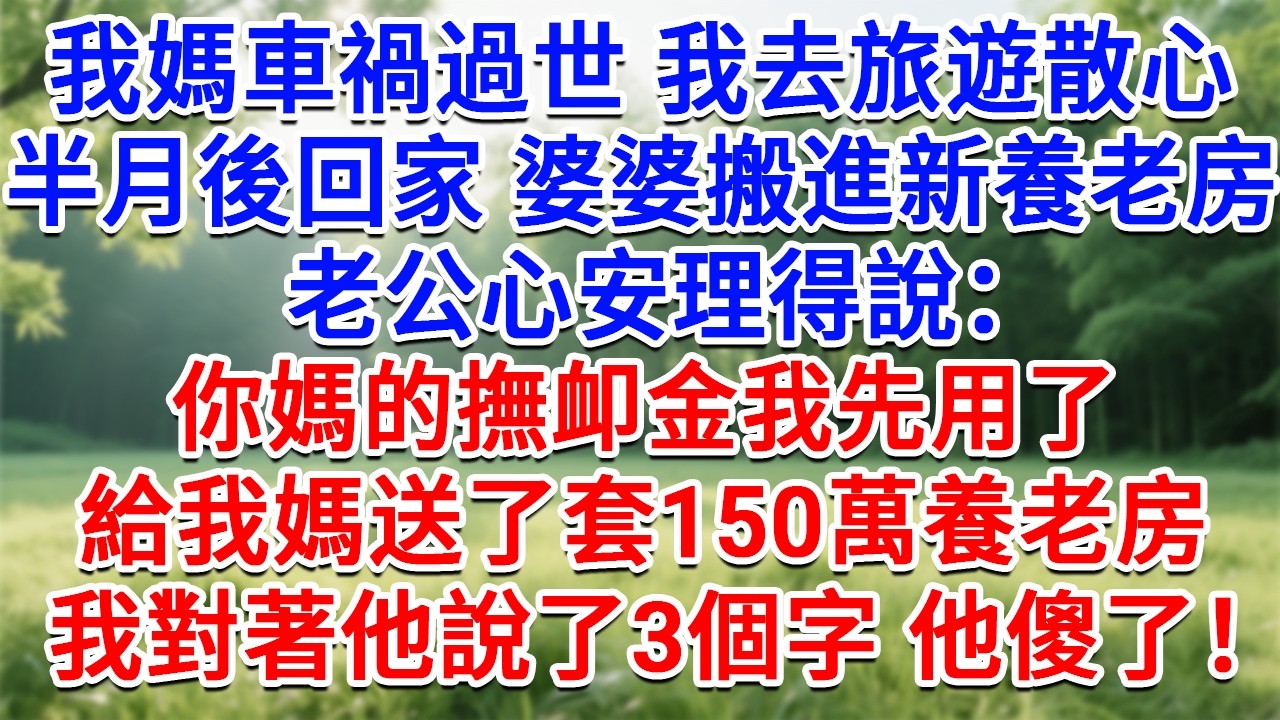 我媽車禍過世，我去旅遊散心半月後回家，婆婆搬進新養老房，老公心安理得說：你媽的撫卹金我先用了，給我媽送了套150萬養老房，我對著他說了3個字，他傻了！#生活經驗#情感故事#故事#小說#戀愛#情感#婚姻
