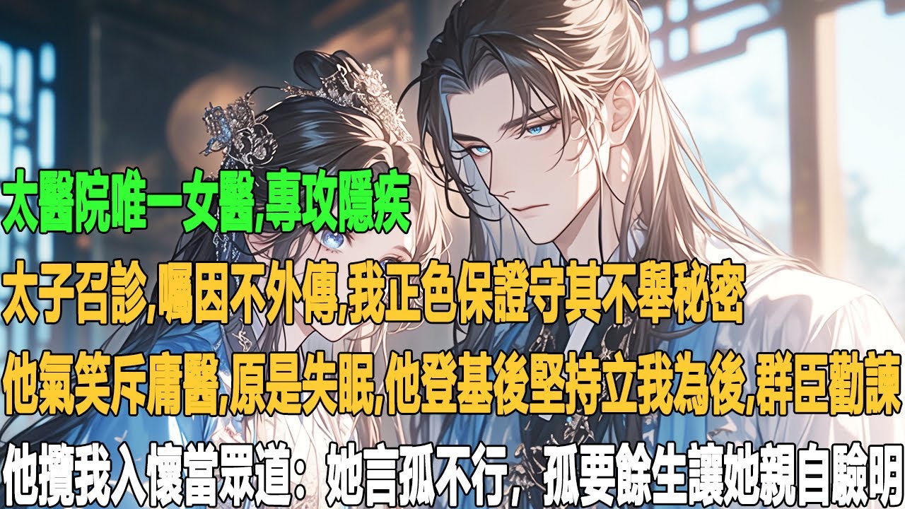 太醫院唯一女醫，專攻隱疾。太子召診，囑因不外傳，我正色保證守其不舉秘密，他氣笑斥庸醫，原是失眠。他登基後堅持立我為後，群臣勸諫，他攬我入懷，當眾道：她言孤不行，孤要餘生讓她親自驗明。