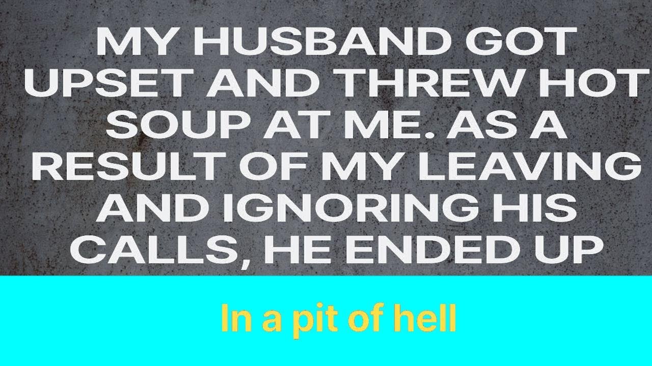 When I left and ignored his phone calls, my husband grew furious and flung hot soup at me.