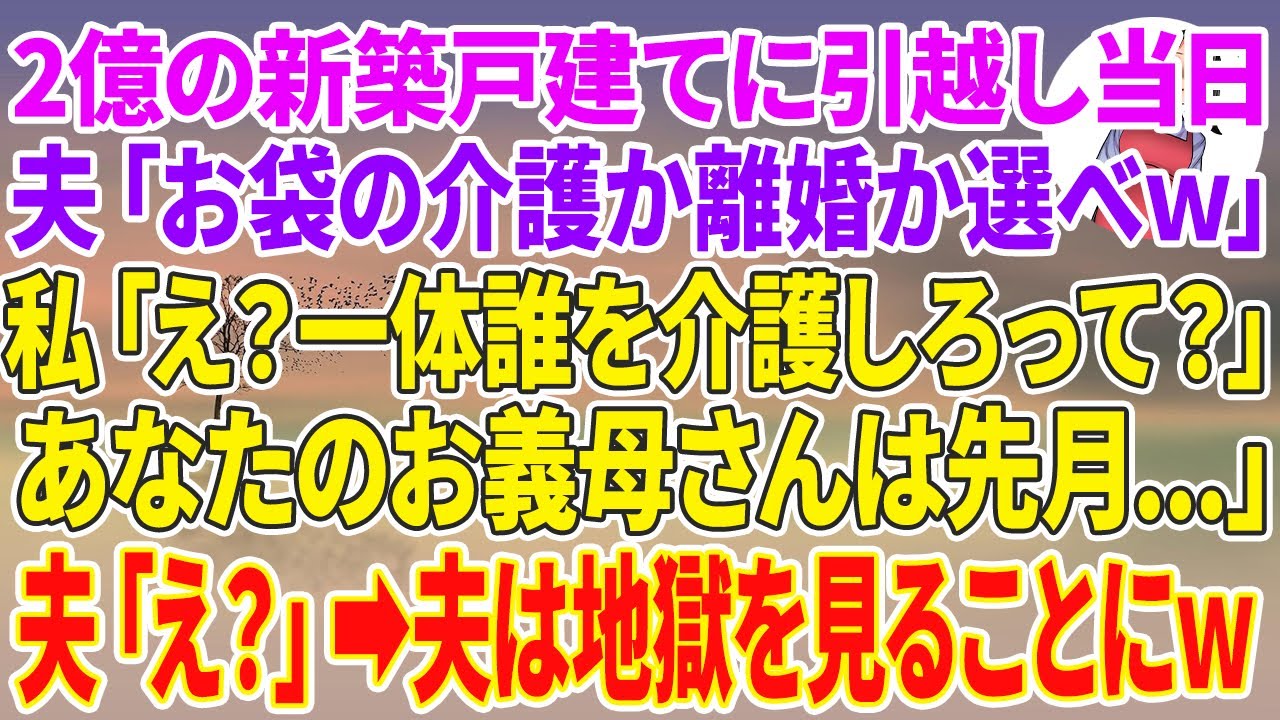 【スカッとする話】2億の新築戸建に引越し当日、夫「お袋の介護か離婚か選べw」私「え？一体誰を介護しろって？あなたのお義母さんは先月…」夫「え？」夫は地獄を見ることにw