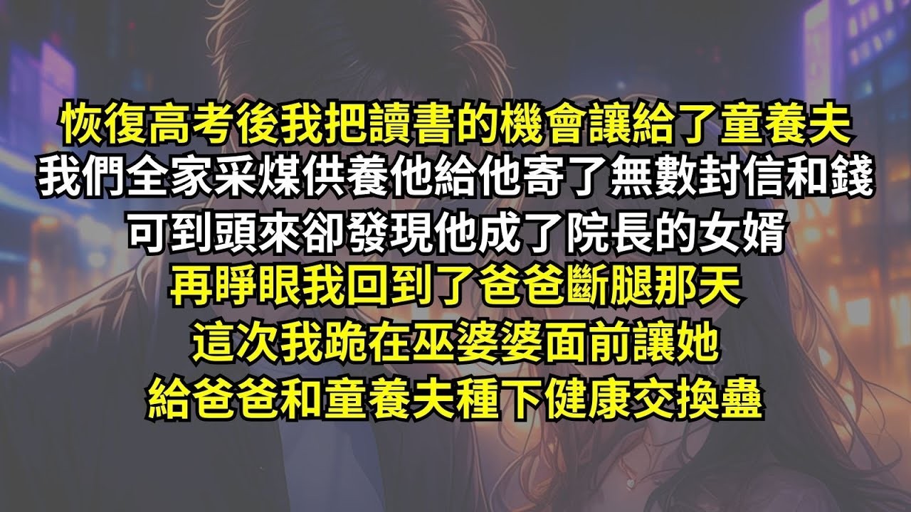 恢復高考後我把讀書的機會讓給了童養夫，我們全家采煤供養他給他寄了無數封信和錢，可到頭來卻發現他成了院長的女婿。再睜眼我回到了爸爸斷腿那天，這次我跪在巫婆婆面前，讓她給爸爸和童養夫種下了健康交換蠱