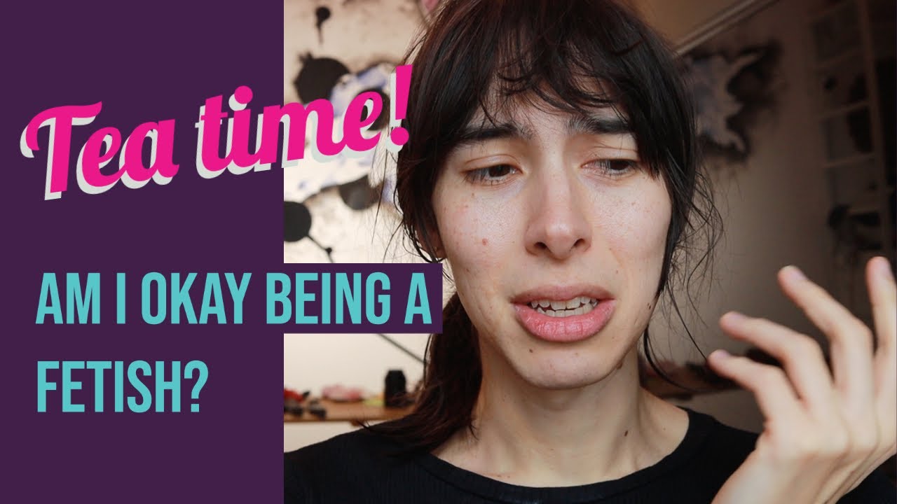 Tea time: Am I okay being a fetish?