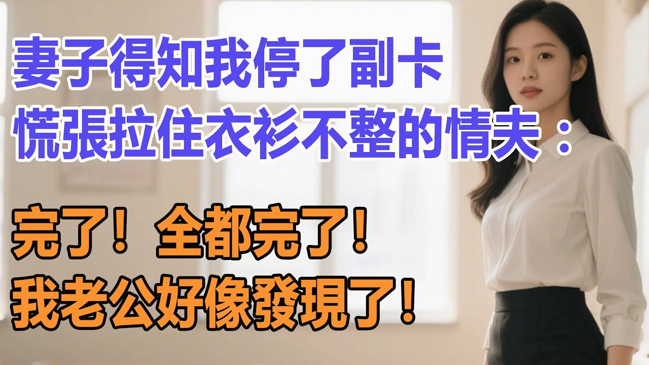 妻子得知我停了副卡，慌張拉住衣衫不整的情夫：完了！全都完了！我老公好像發現了！#出軌小說 #愛情故事 #白月光 #幸福人生#生活经验 #情感故事 #退休生活