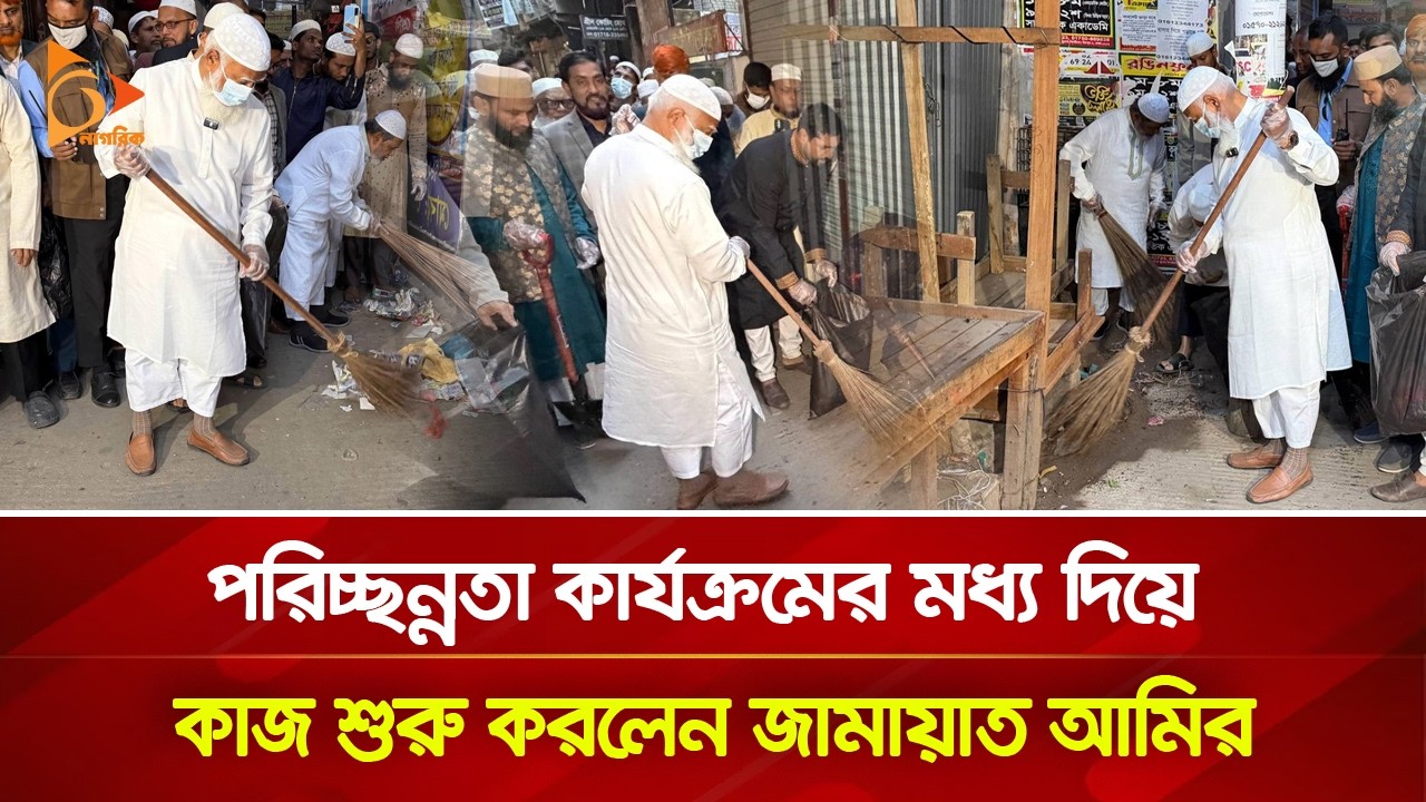 পরিচ্ছন্নতা কার্যক্রমের মধ্য দিয়ে কাজ শুরু করলেন জামায়াত আমির | Nagorik TV