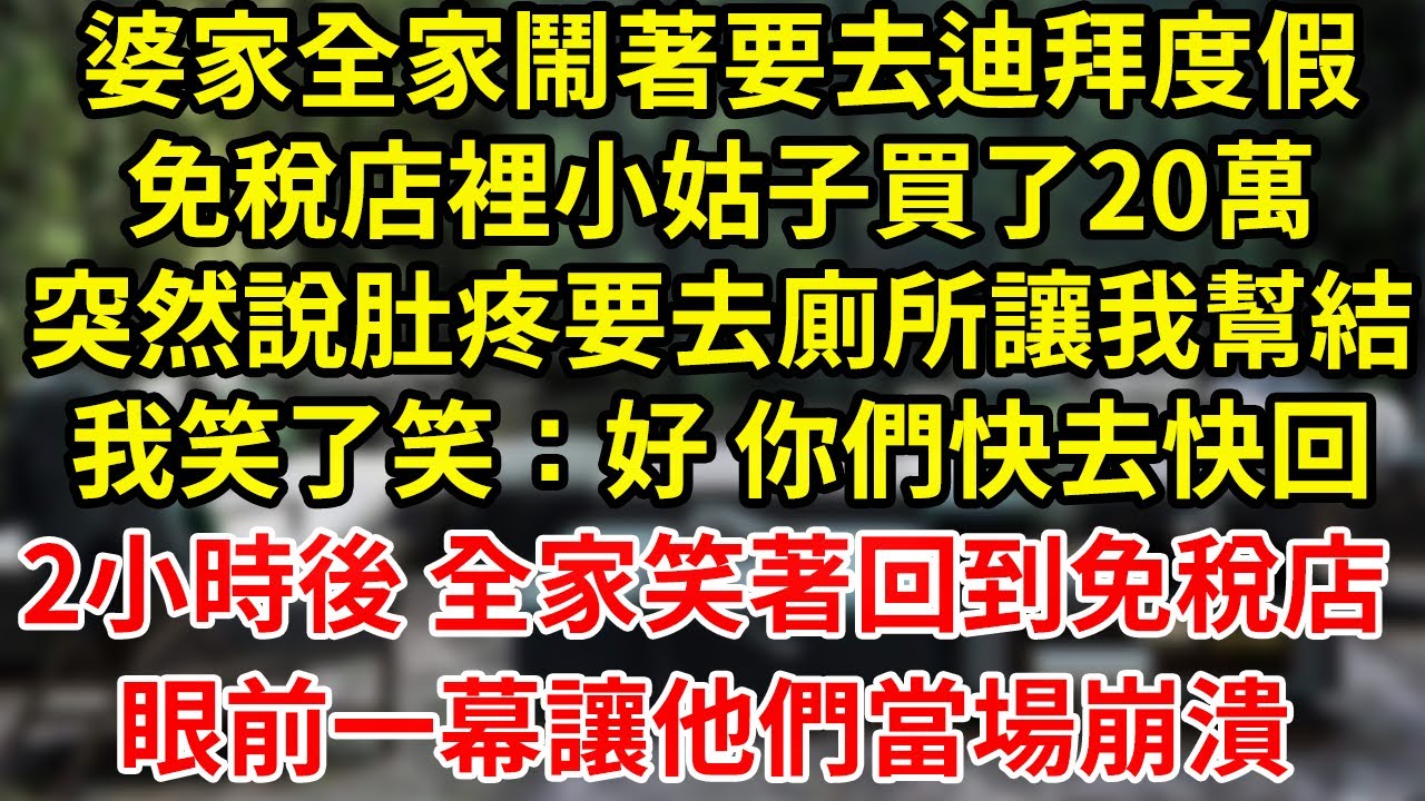 婆家全家鬧著要去迪拜度假免稅店裡小姑子買了20萬突然說肚疼要去廁所讓我幫結我笑了笑：好 你們快去快回2小時後 全家笑著回到免稅店眼前一幕讓他們當場崩潰#為人處世#養老#中年