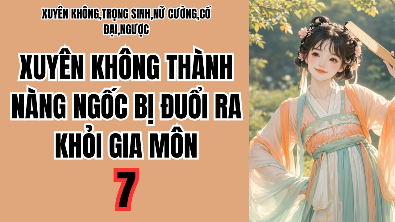 7 XUYÊN KHÔNG THÀNH NÀNG NGỐC BỊ ĐUỔI RA KHỎI GIA MÔN,XUYÊN KHÔNG,TRỌNG SINH,NỮ CƯỜNG,CỔ ĐẠI,NGƯỢC
