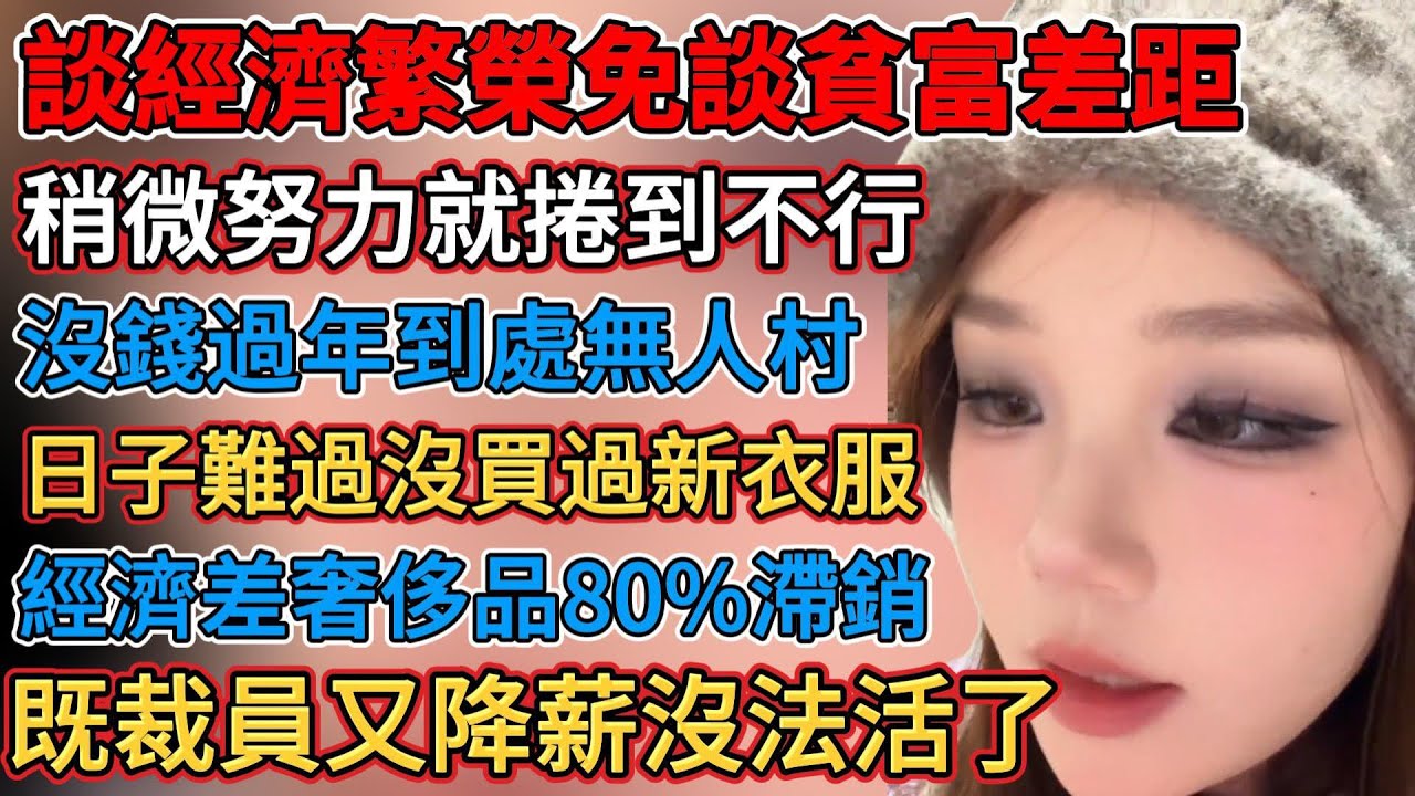 只談經濟繁榮免談貧富差距，稍微努力就捲到不行，日子難過幾年沒買過新衣服，經濟下行買啥都降價，掙不到錢不是個人原因，既要裁員又要降薪沒法活了，經濟蕭條80%商業倒閉，經濟下行奢侈品80%滯銷
