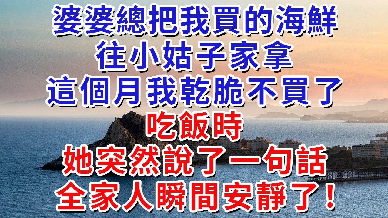 婆婆總把我買的海鮮往小姑子家拿，這個月我乾脆不買了，吃飯時，她突然說了一句話，全家人瞬間安靜了！#生活經驗#情感故事#故事#小說#戀愛#情感#婚姻