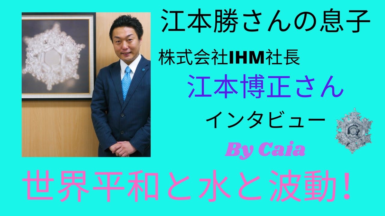 株式会社IHM社長　江本博正さん　インタビュー　By Caia　＃水からの伝言　＃水の結晶　＃江本勝　＃波動　＃科学と精神の統合