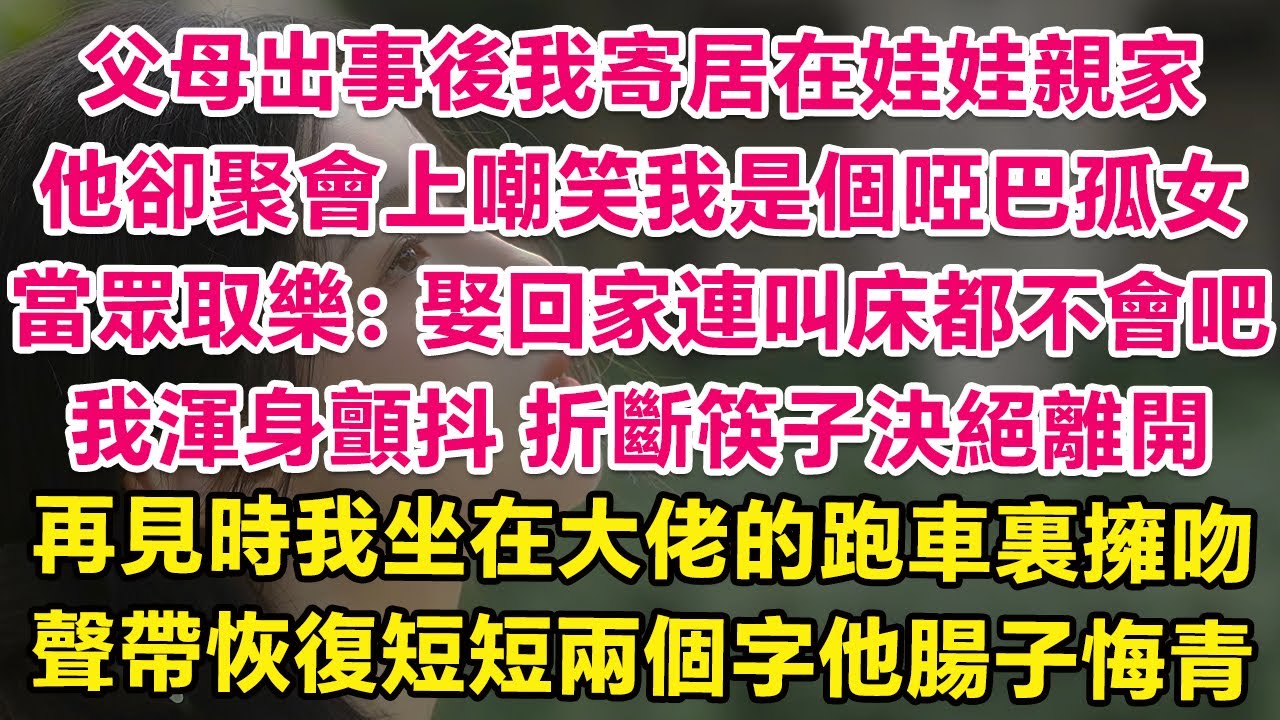 父母出事後我寄居在娃娃親家，他卻在聚會上嘲笑我是個啞巴孤女，當眾取樂：娶回家連叫床都不會吧！我渾身顫抖，折斷了筷子決絕離開。再見時我坐在大佬的跑車裏擁吻，聲帶恢復短短兩個字他腸子悔青！ | 情感故事