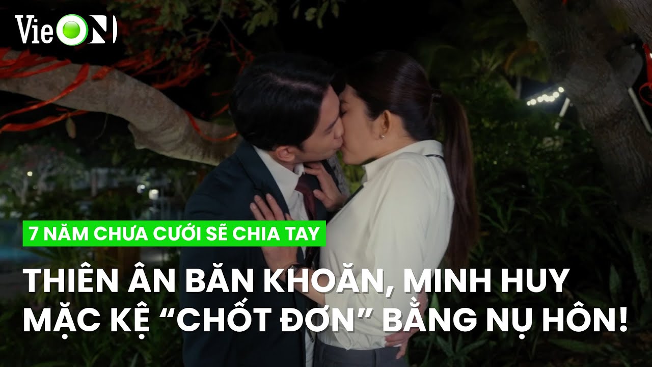 Thiên Ân băn khoăn, Minh Huy "chốt đơn" hôn nhau trước rồi tính tiếp | 7 Năm Chưa Cưới Sẽ Chia Tay