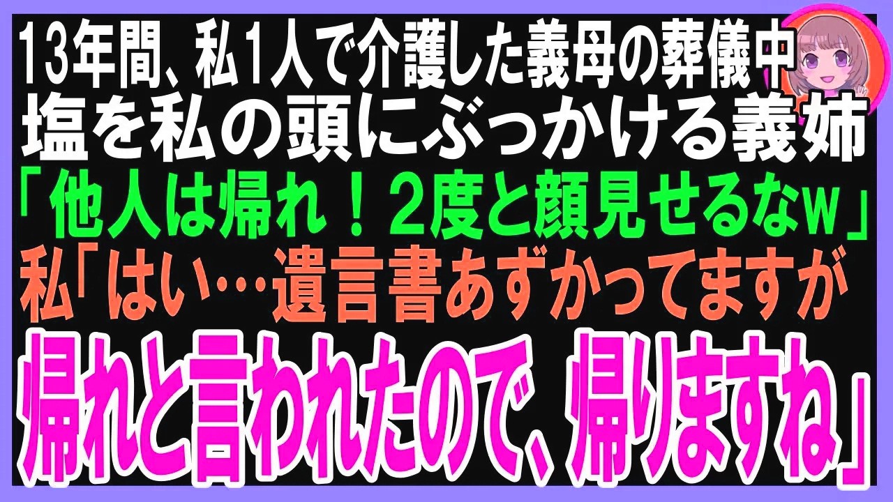 【スカッと】13年間たった1人で介護した義母の葬儀中、塩を私の頭からぶっかける義姉「他人は帰れ！２度と顔見せるなw」私「はい…遺言書あずかってますが、帰れと言われたので帰りますねw」（朗読）
