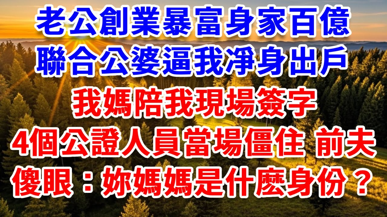 老公創業暴富身家百億，聯合公婆逼我凈身出戶，我媽陪我現場簽字，4 個公證人員當場僵住，前夫傻眼：妳媽媽是什麽身份？#思妤說故事#為人處世#生活經驗#情感故事#晚年哲理#說故事#完結文#原創故事