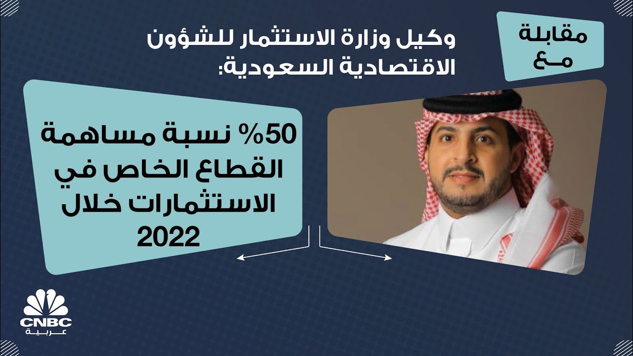وكيل وزارة الاستثمار للشؤون الاقتصادية السعودية: 50% نسبة مساهمة القطاع الخاص في الاستثمارات في 2022