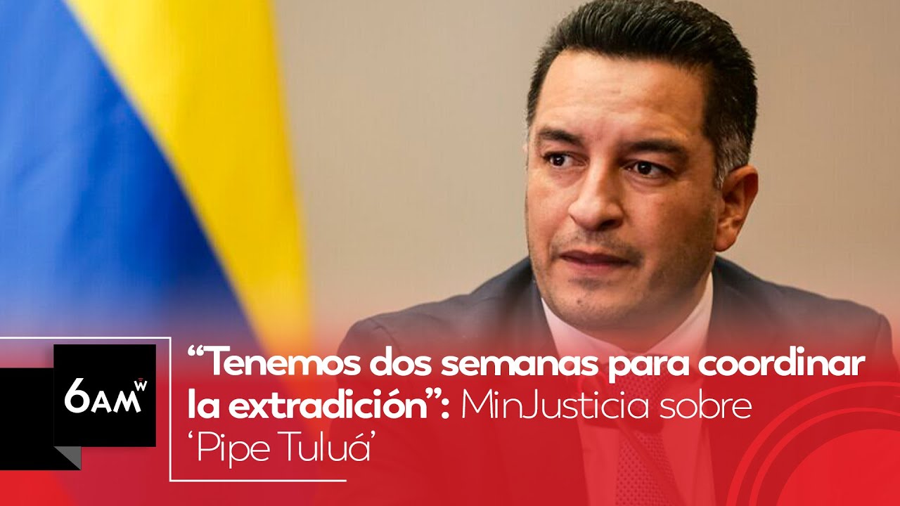 “Tenemos dos semanas para coordinar la extradición”: MinJusticia sobre ‘Pipe Tuluá’ | 6AM W