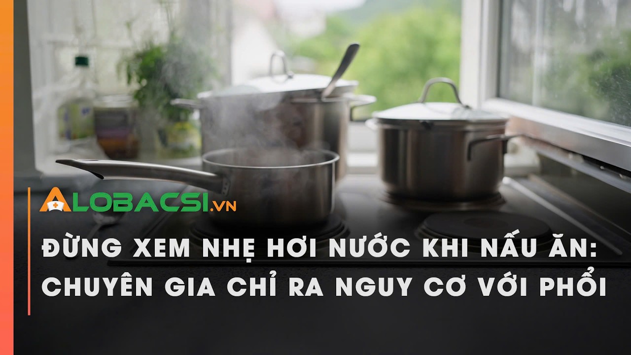 Đừng xem nhẹ hơi nước khi nấu ăn: Chuyên gia chỉ ra nguy cơ với phổi