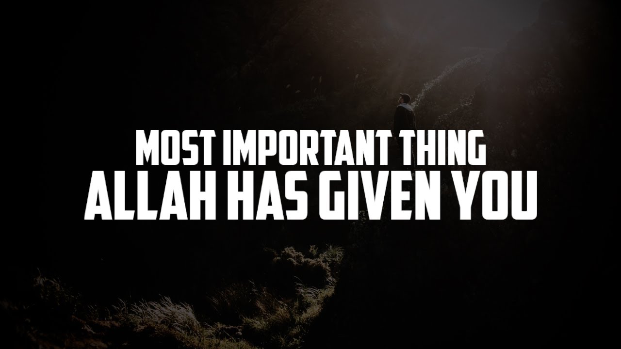 THE MOST IMPORTANT THING ALLAH HAS GIVEN YOU