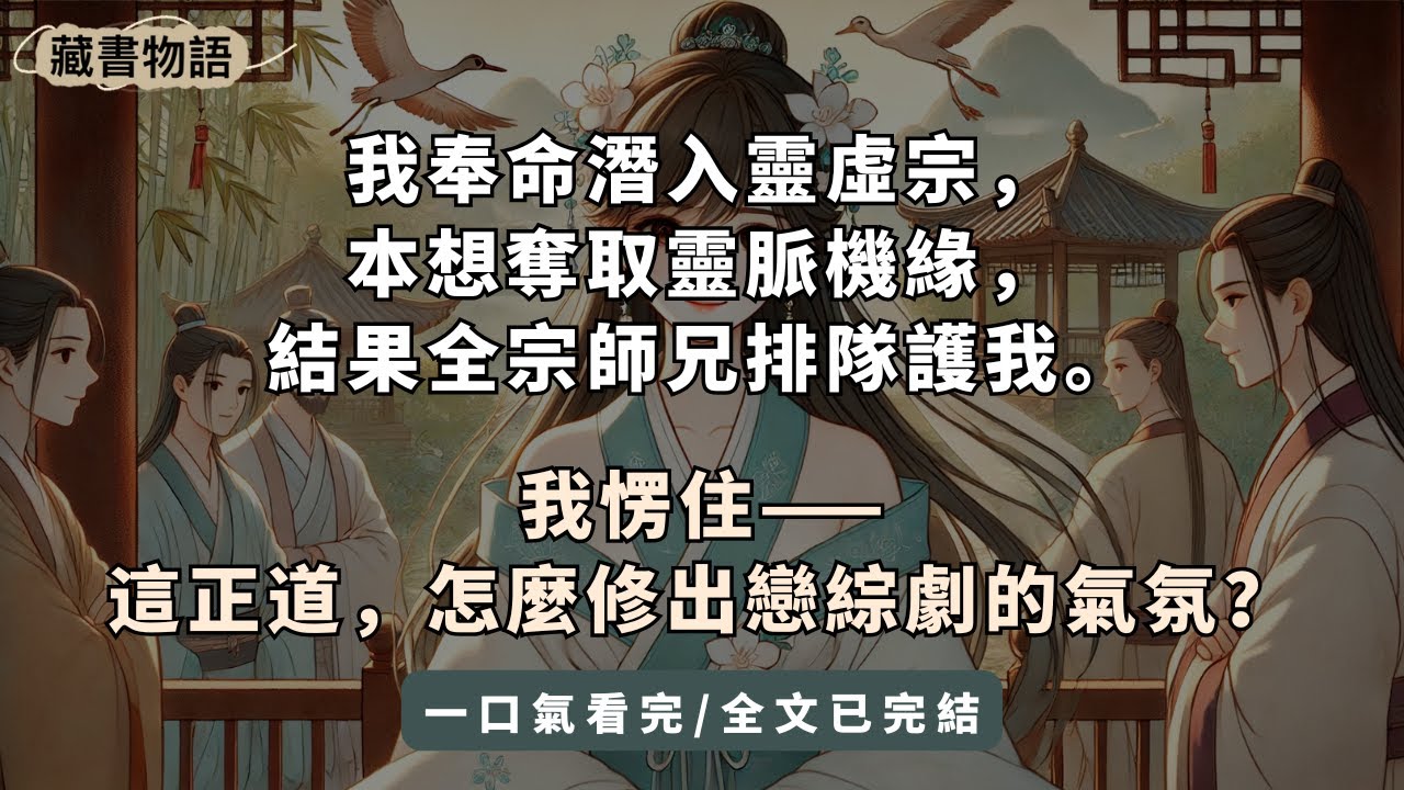 【一口氣看完】我奉命潛入靈虛宗，本想奪取靈脈機緣，結果全宗師兄排隊護她。有人幫我劍修，有人替我築基，有人偷偷給我暖爐。我愣住——這正道，怎麼修出戀綜劇的氣氛？