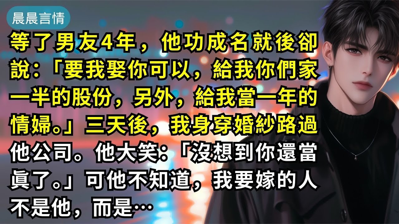 等了男友4年，他功成名就後卻說：「要我娶你可以，給我你們家一半的股份，另外，給我當一年的情婦。」三天後，我身穿婚紗路過他公司。他大笑：「沒想到你還當眞了。」可他不知道，我要嫁的人不是他，而是…
