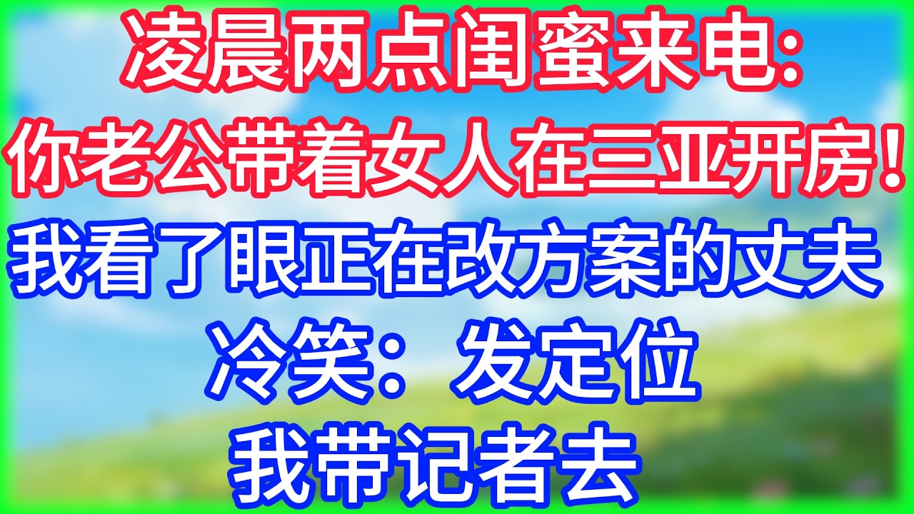 【爽文】凌晨两点闺蜜来电：你老公带着女人在三亚开房！我看了眼正在改方案的丈夫，冷笑：发定位，我带记者去！