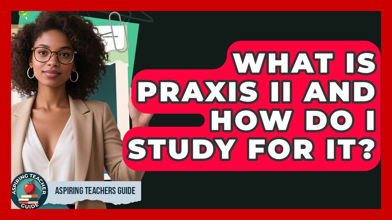 What Is Praxis II And How Do I Study For It? - Aspiring Teacher Guide