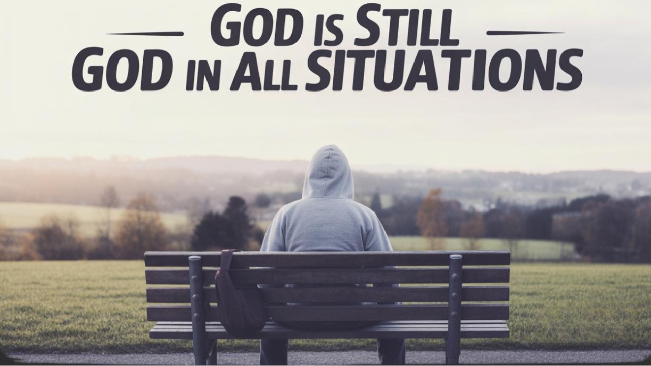 NO MATTER WHAT YOU'RE GOING THROUGH, GOD IS STILL GOD IN ALL SITUATIONS