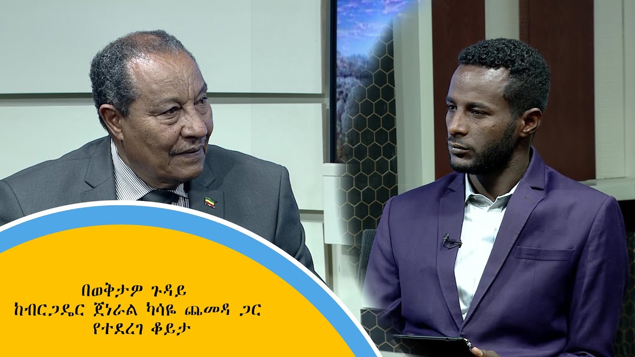 በወቅታዎ ጉዳይ ከብርጋዴር ጀነራል ካሳዬ ጨመዳ ጋር የተደረገ ቆይታ
