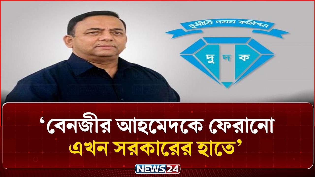 বেনজীর আহমেদকে ফেরানো এখন সরকারের হাতে: দুদক | Benazir Ahmed | NEWS24