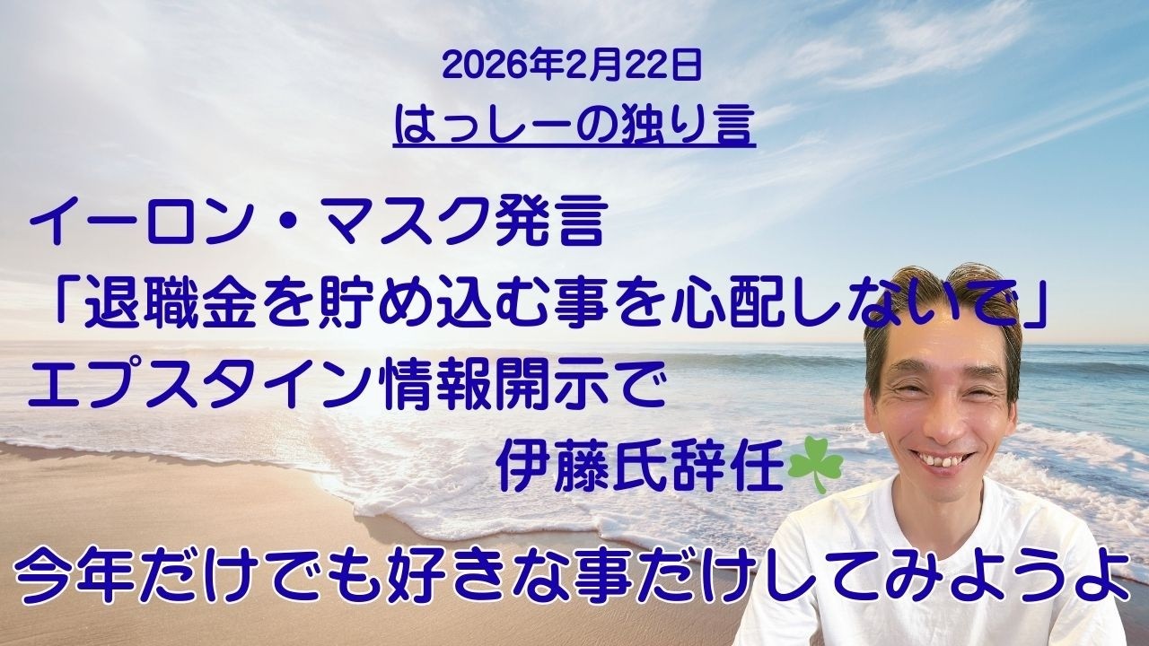 2/22はっしーの独り言です😊イーロン・マスク「退職金を貯め込む事を心配しないで」と発言👍エプスタイン情報開示で伊藤氏辞任☘️今年だけでも好きな事だけしてみようよ🌅