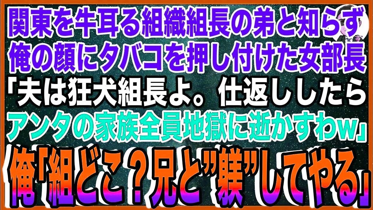 【スカッと】俺が関東を牛耳るヤクザ組織組長の弟と知らず、俺の顔にタバコを押し付けた女部長「夫は狂犬組長よ。仕返ししたらアンタの家族全員地獄に逝かすわw」俺「組どこ？兄と”躾”してやる」