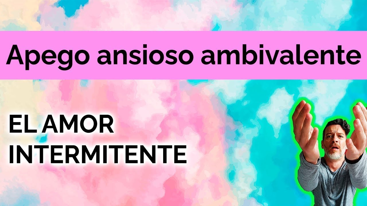 APEGO ANSIOSO AMBIVALENTE: EL AMOR INTERMITENTE