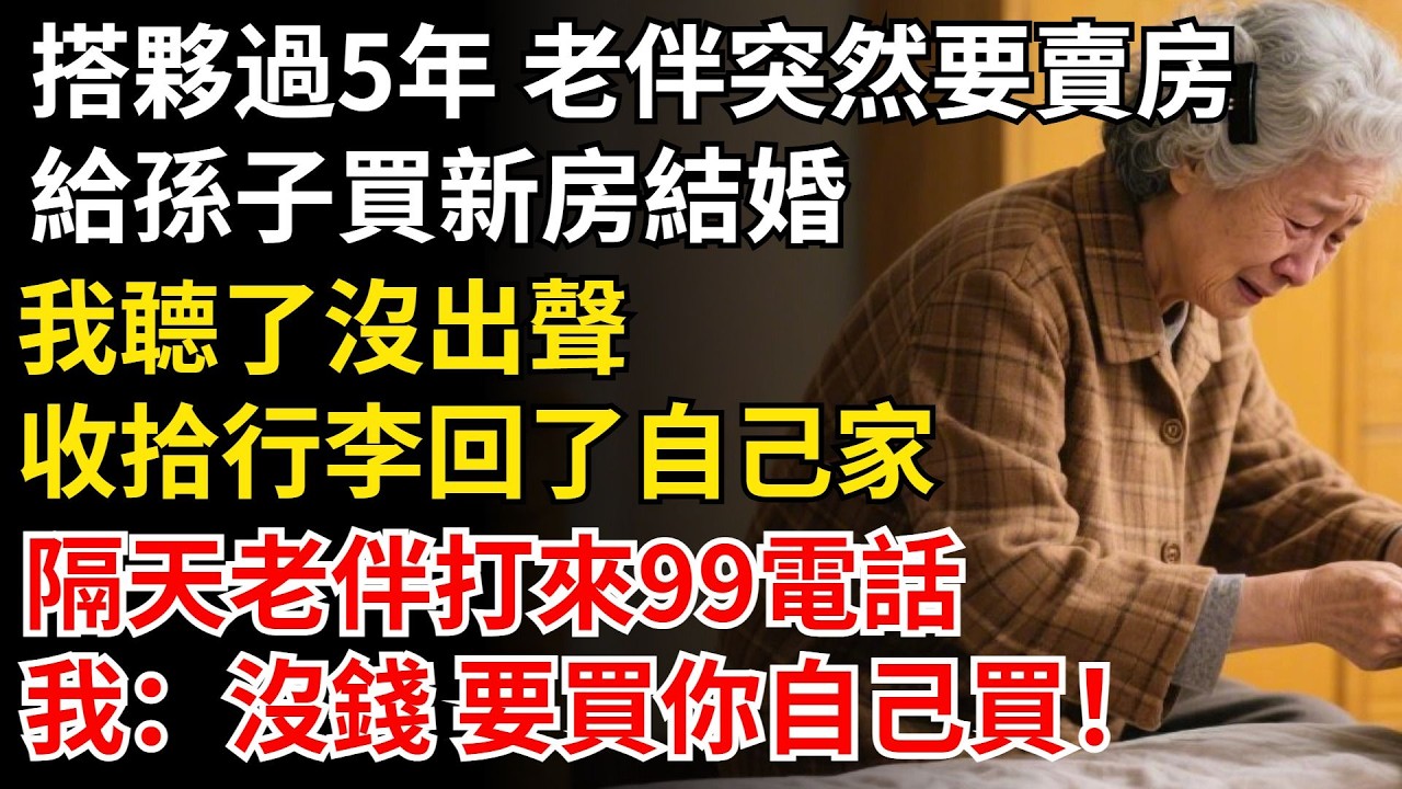 搭夥過5年 老伴突然要賣房，給孫子買新房結婚，我聼了沒出聲，收拾行李回了自己家，隔天老伴打來99電話，我：沒錢 要買你自己買！#家庭#老年#情感#家庭矛盾#晚年生活#中老年生活#為人處世#生活經驗